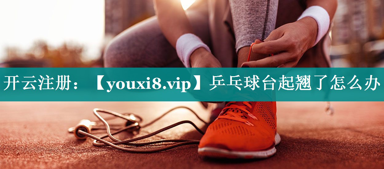 乒乓球台起翘了怎么办 乒乓球台起翘了怎么办