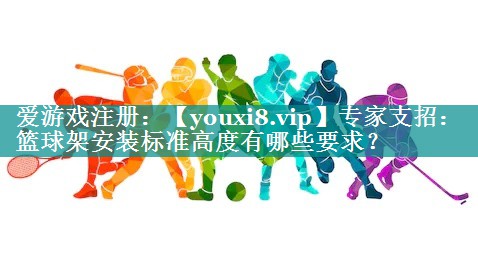 专家支招:篮球架安装标准高度有哪些要求? 专家支招:篮球架安装标准高度有哪些要求?