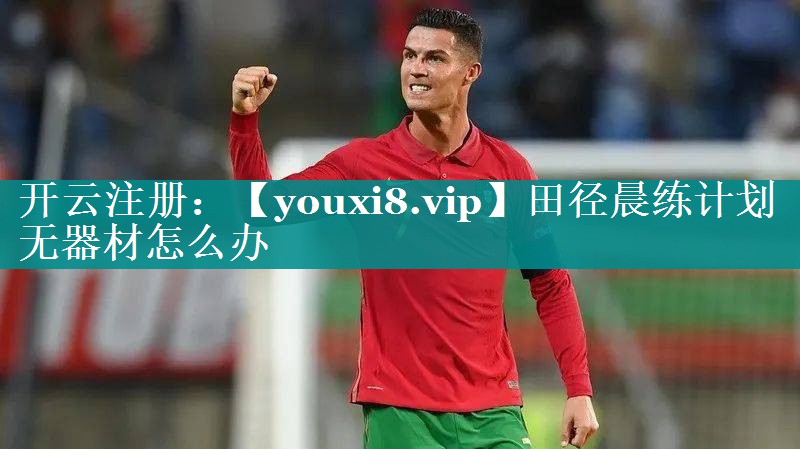 田径晨练计划无器材怎么办 田径晨练计划无器材怎么办