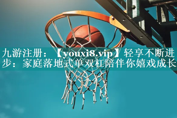 轻享不断进步:家庭落地式单双杠陪伴你嬉戏成长 轻享不断进步:家庭落地式单双杠陪伴你嬉戏成长