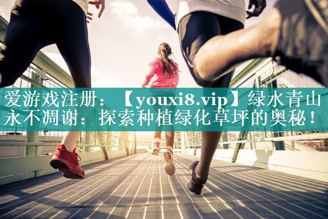 绿水青山永不凋谢:探索种植绿化草坪的奥秘! 绿水青山永不凋谢:探索种植绿化草坪的奥秘!