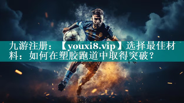 选择最佳材料:如何在塑胶跑道中取得突破? 选择最佳材料:如何在塑胶跑道中取得突破?