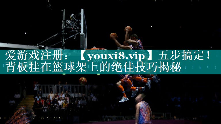 五步搞定!背板挂在篮球架上的绝佳技巧揭秘 五步搞定!背板挂在篮球架上的绝佳技巧揭秘