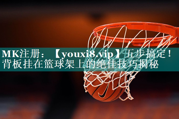 五步搞定!背板挂在篮球架上的绝佳技巧揭秘 五步搞定!背板挂在篮球架上的绝佳技巧揭秘