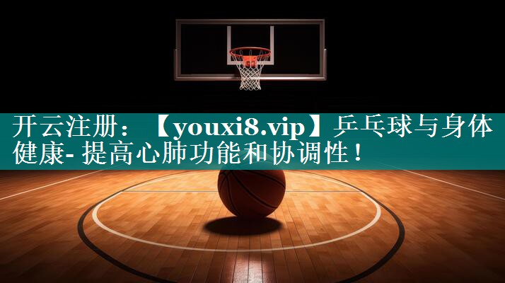 乒乓球与身体健康- 提高心肺功能和协调性! 乒乓球与身体健康- 提高心肺功能和协调性!