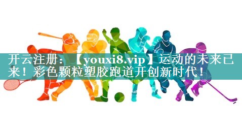 运动的未来已来!彩色颗粒塑胶跑道开创新时代! 运动的未来已来!彩色颗粒塑胶跑道开创新时代!